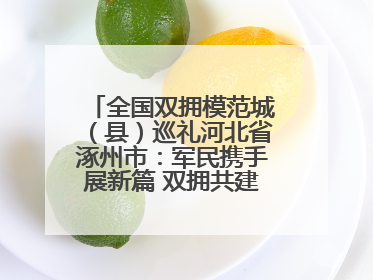 全国双拥模范城（县）巡礼河北省涿州市：军民携手展新篇 双拥共建续辉煌