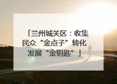 兰州城关区：收集民众“金点子”转化发展“金钥匙”