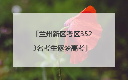 兰州新区考区3523名考生逐梦高考