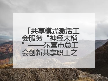 共享模式激活工会服务“神经末梢”——东营市总工会创新共享职工之家服务模式