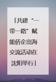 共建“一带一路”赋能侨企出海交流活动在沈阳举行