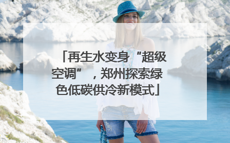 再生水变身“超级空调”，郑州探索绿色低碳供冷新模式
