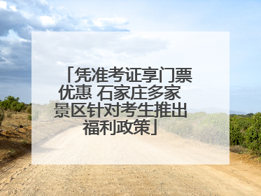 凭准考证享门票优惠 石家庄多家景区针对考生推出福利政策