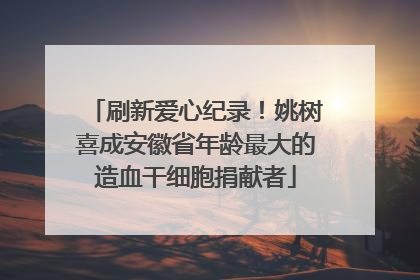 刷新爱心纪录！姚树喜成安徽省年龄最大的造血干细胞捐献者