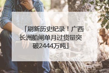 刷新历史纪录！广西长洲船闸单月过货量突破2444万吨