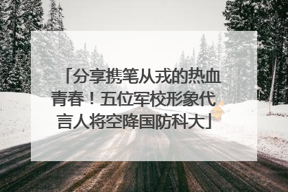 分享携笔从戎的热血青春！五位军校形象代言人将空降国防科大