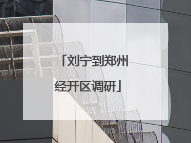 刘宁到郑州经开区调研