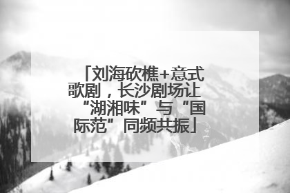 刘海砍樵+意式歌剧，长沙剧场让“湖湘味”与“国际范”同频共振
