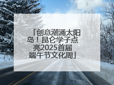 创意潮涌太阳岛！昆仑学子点亮2025首届端午节文化周