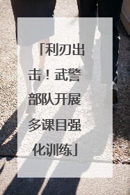 利刃出击！武警部队开展多课目强化训练
