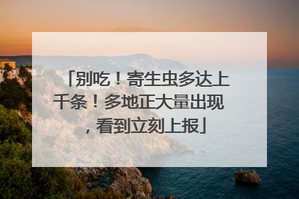 别吃！寄生虫多达上千条！多地正大量出现，看到立刻上报