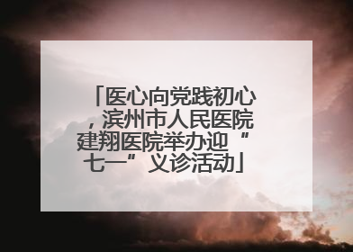 医心向党践初心，滨州市人民医院建翔医院举办迎“七一”义诊活动