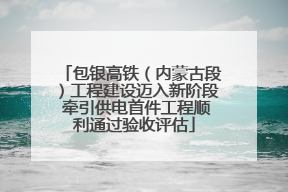 包银高铁（内蒙古段）工程建设迈入新阶段 牵引供电首件工程顺利通过验收评估