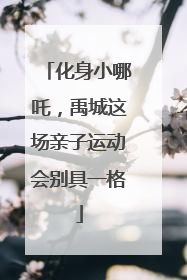 化身小哪吒，禹城这场亲子运动会别具一格