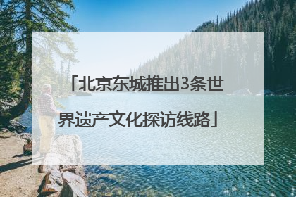 北京东城推出3条世界遗产文化探访线路