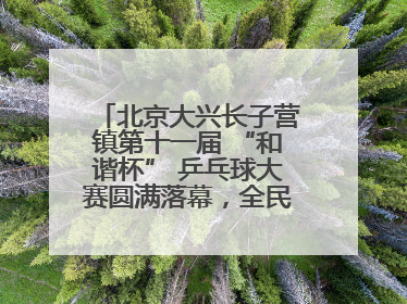 北京大兴长子营镇第十一届 “和谐杯” 乒乓球大赛圆满落幕，全民运动热潮涌动