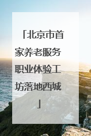 北京市首家养老服务职业体验工坊落地西城