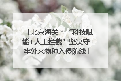 北京海关：“科技赋能+人工拦截”坚决守牢外来物种入侵防线