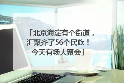 北京海淀有个街道，汇聚齐了56个民族！今天有场大聚会