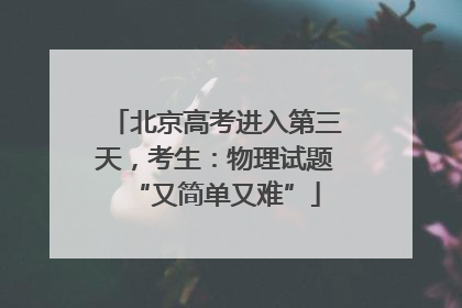 北京高考进入第三天，考生：物理试题“又简单又难”