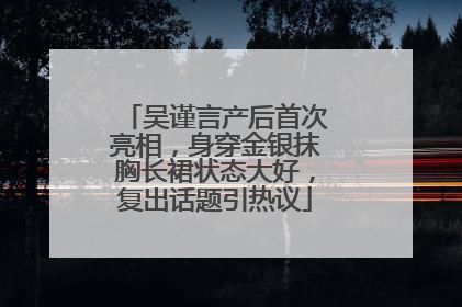 吴谨言产后首次亮相,身穿金银抹胸长裙状态大好,复出话题引热议