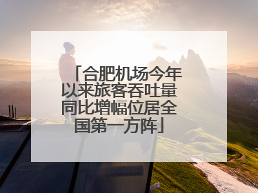 合肥机场今年以来旅客吞吐量同比增幅位居全国第一方阵