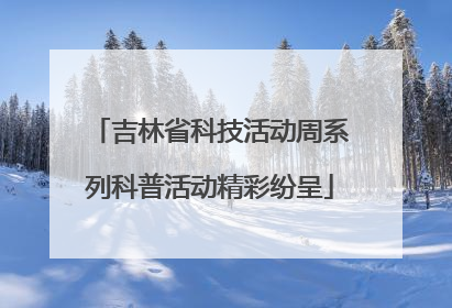 吉林省科技活动周系列科普活动精彩纷呈