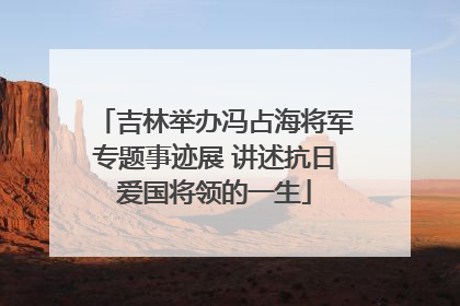 吉林举办冯占海将军专题事迹展 讲述抗日爱国将领的一生