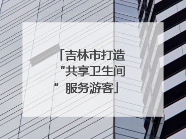 吉林市打造“共享卫生间”服务游客