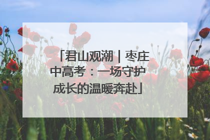 君山观潮｜枣庄中高考：一场守护成长的温暖奔赴