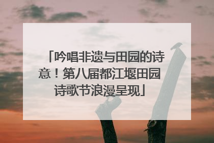 吟唱非遗与田园的诗意！第八届都江堰田园诗歌节浪漫呈现