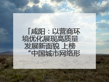 咸阳：以营商环境优化展现高质量发展新面貌 上榜“中国城市网络形象指数”报告