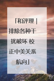 和评理｜排除各种干扰破坏 校正中美关系航向
