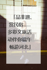 品非遗、赏民俗……多彩文旅活动伴你端午畅游河北