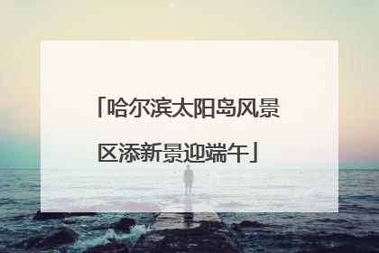 哈尔滨太阳岛风景区添新景迎端午