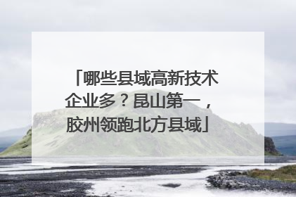 哪些县域高新技术企业多？昆山第一，胶州领跑北方县域