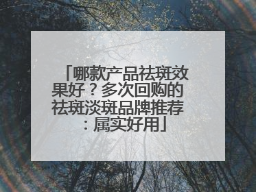 哪款产品祛斑效果好？多次回购的祛斑淡斑品牌推荐：属实好用