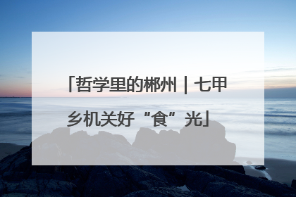 哲学里的郴州｜七甲乡机关好“食”光