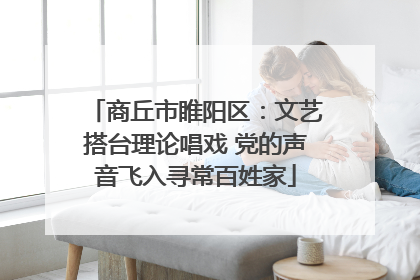 商丘市睢阳区：文艺搭台理论唱戏 党的声音飞入寻常百姓家