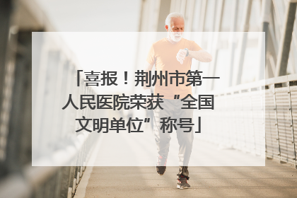 喜报！荆州市第一人民医院荣获“全国文明单位”称号