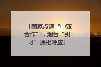 国家点题“中亚合作”，烟台“引才”遥相呼应