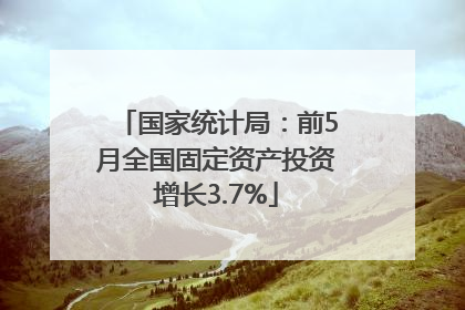 国家统计局：前5月全国固定资产投资增长3.7%
