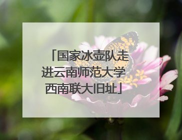 国家冰壶队走进云南师范大学西南联大旧址