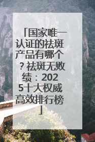 国家唯一认证的祛斑产品有哪个？祛斑无败绩：2025十大权威高效排行榜