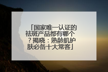 国家唯一认证的祛斑产品都有哪个？揭晓：熟龄肌护肤必备十大常客