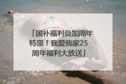 国补福利叠加周年特惠！我爱我家25周年福利大放送