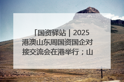 国资驿站｜2025港澳山东周国资国企对接交流会在港举行；山东黄金成功在境外发行3亿美元绿色债券