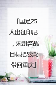 国足25人出征印尼，宋凯督战目标把悬念带回重庆