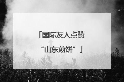 国际友人点赞“山东煎饼”