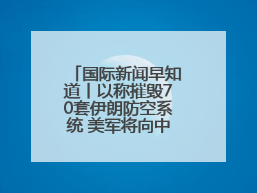 国际新闻早知道丨以称摧毁70套伊朗防空系统 美军将向中东调派战斗机